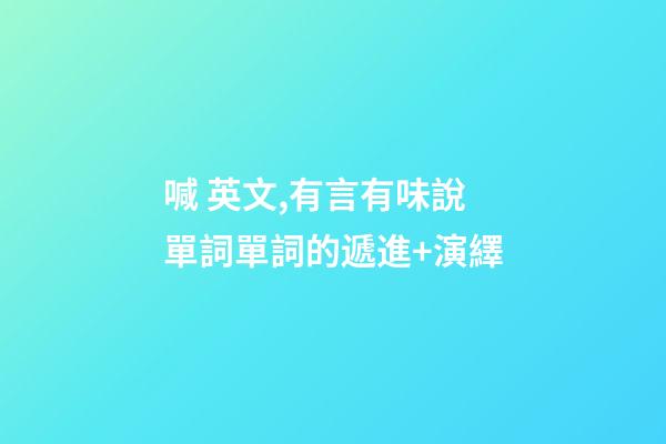 喊 英文,有言有味說單詞(九百五十五講)單詞的遞進+演繹-第1張-觀點-玄機派